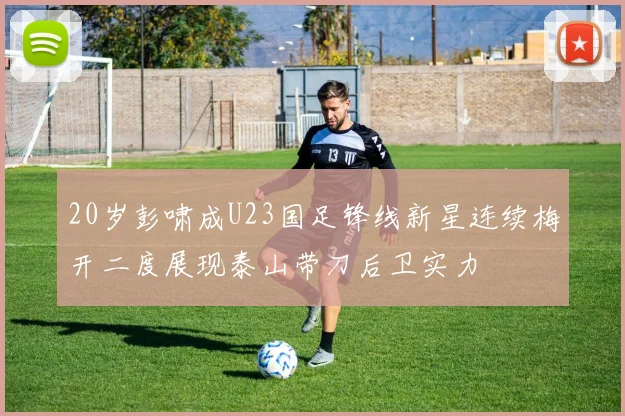 20岁彭啸成U23国足锋线新星连续梅开二度展现泰山带刀后卫实力