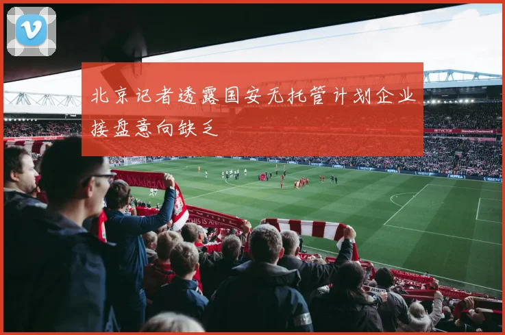 北京记者透露国安无托管计划企业接盘意向缺乏