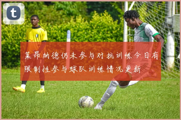 莱昂纳德仍未参与对抗训练今日有限制性参与球队训练情况更新