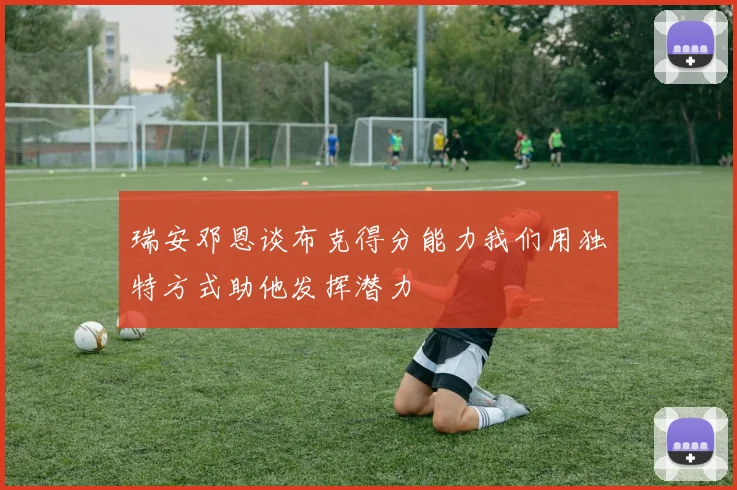 瑞安邓恩谈布克得分能力我们用独特方式助他发挥潜力