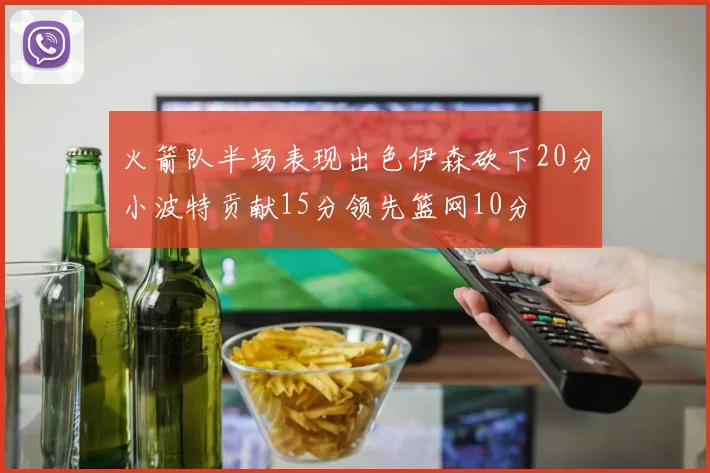 火箭队半场表现出色伊森砍下20分小波特贡献15分领先篮网10分