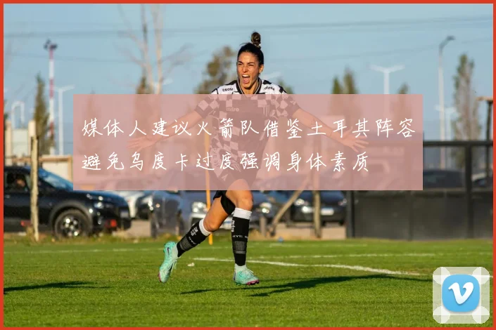 媒体人建议火箭队借鉴土耳其阵容避免乌度卡过度强调身体素质