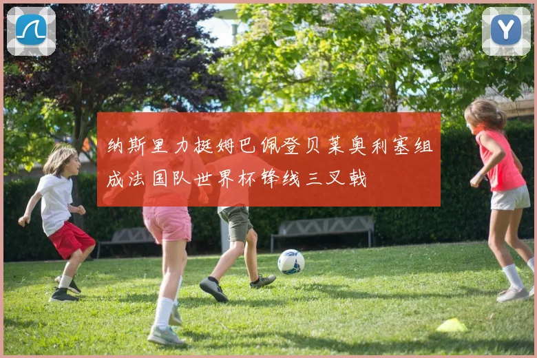 纳斯里力挺姆巴佩登贝莱奥利塞组成法国队世界杯锋线三叉戟