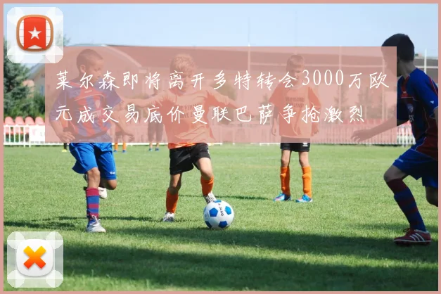 莱尔森即将离开多特转会3000万欧元成交易底价曼联巴萨争抢激烈