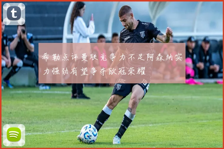 希勒点评曼联竞争力不足阿森纳实力强劲有望争夺欧冠荣耀