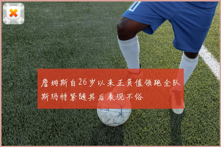 詹姆斯自26岁以来正负值领跑全队斯玛特紧随其后表现不俗