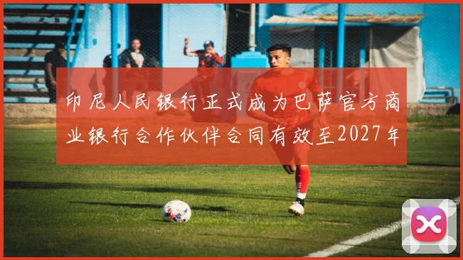 印尼人民银行正式成为巴萨官方商业银行合作伙伴合同有效至2027年