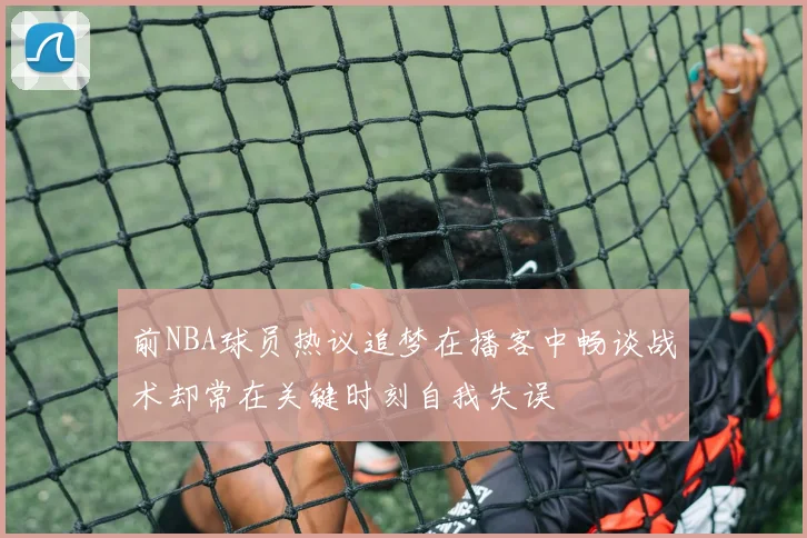 前NBA球员热议追梦在播客中畅谈战术却常在关键时刻自我失误
