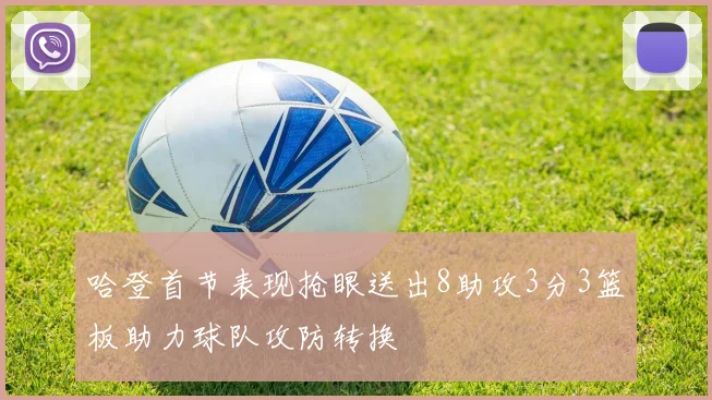 哈登首节表现抢眼送出8助攻3分3篮板助力球队攻防转换
