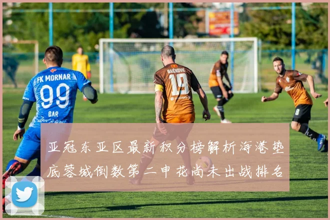 亚冠东亚区最新积分榜解析海港垫底蓉城倒数第二申花尚未出战排名第九