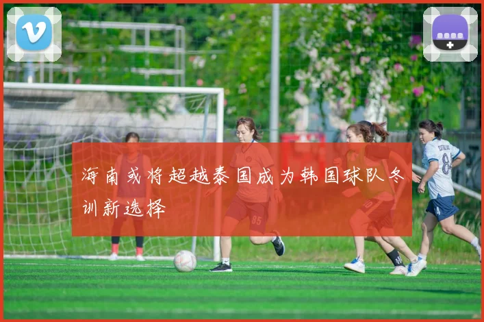 海南或将超越泰国成为韩国球队冬训新选择