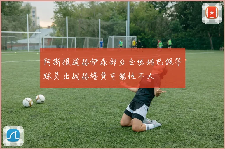 阿斯报道赫伊森部分合练姆巴佩等球员出战赫塔费可能性不大