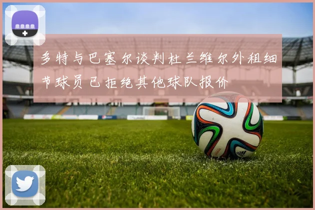 多特与巴塞尔谈判杜兰维尔外租细节球员已拒绝其他球队报价