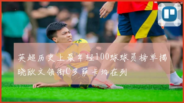 英超历史上最年轻100球球员榜单揭晓欧文领衔C罗萨卡均在列