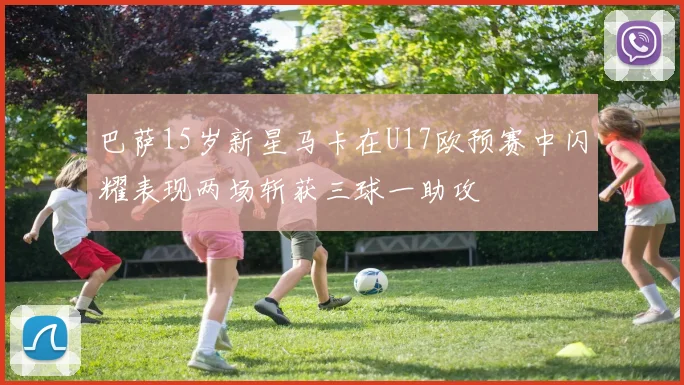 巴萨15岁新星马卡在U17欧预赛中闪耀表现两场斩获三球一助攻