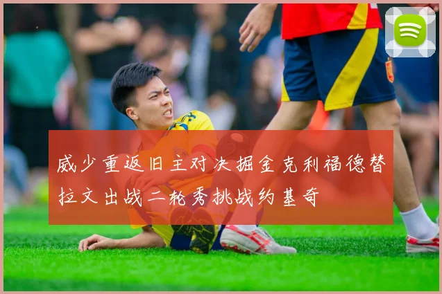 威少重返旧主对决掘金克利福德替拉文出战二轮秀挑战约基奇