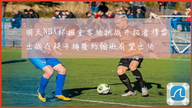 明天NBA杯掘金客场挑战开拓者穆雷出战存疑卡梅隆约翰逊有望出场