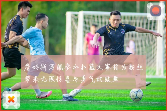 詹姆斯若能参加扣篮大赛将为粉丝带来无限惊喜与勇气的鼓舞