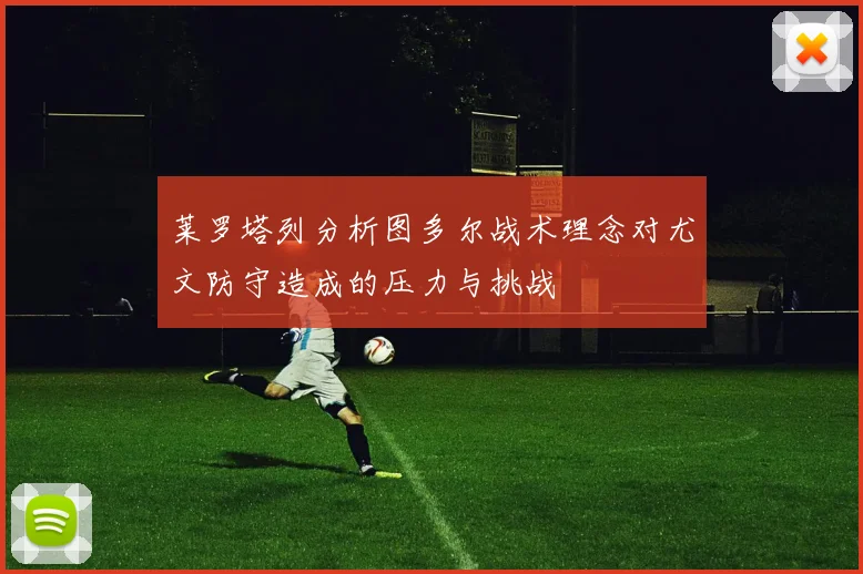 莱罗塔列分析图多尔战术理念对尤文防守造成的压力与挑战