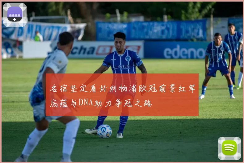 名宿坚定看好利物浦欧冠前景红军底蕴与DNA助力争冠之路