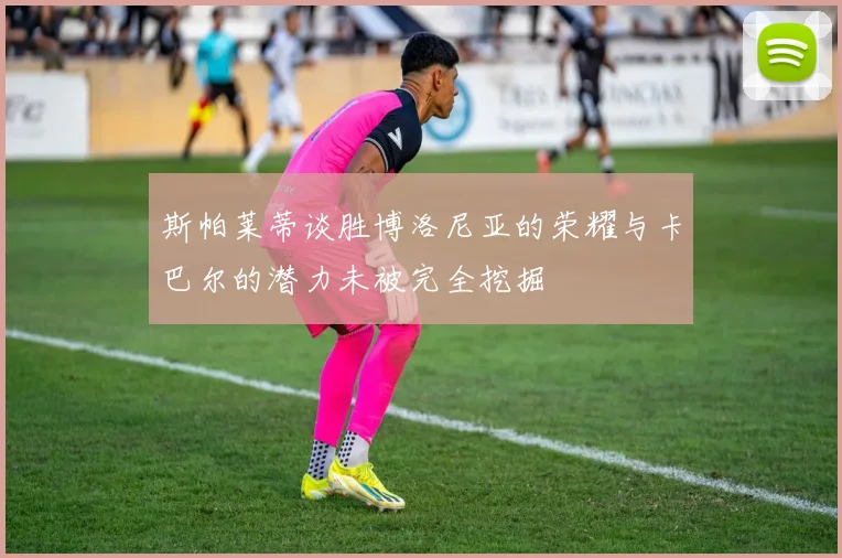 斯帕莱蒂谈胜博洛尼亚的荣耀与卡巴尔的潜力未被完全挖掘