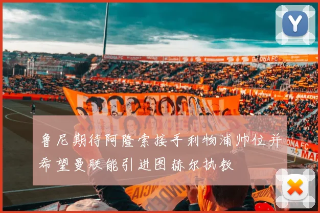 鲁尼期待阿隆索接手利物浦帅位并希望曼联能引进图赫尔执教