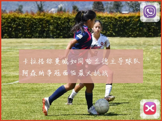 卡拉格称曼城如同哈兰德主导球队阿森纳争冠面临最大挑战