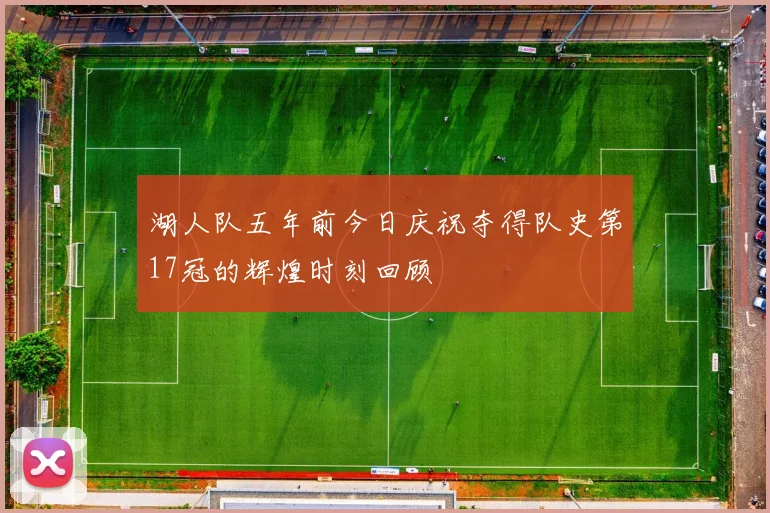 湖人队五年前今日庆祝夺得队史第17冠的辉煌时刻回顾
