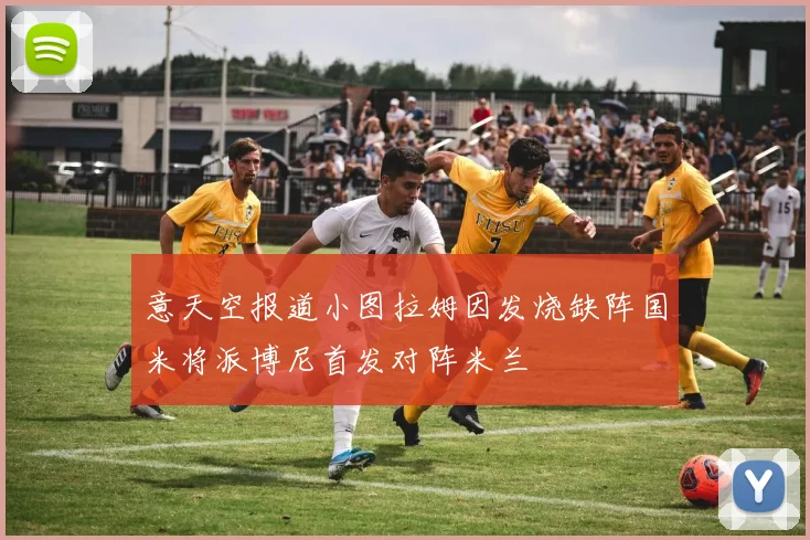 意天空报道小图拉姆因发烧缺阵国米将派博尼首发对阵米兰
