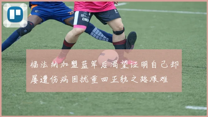 福法纳加盟蓝军后渴望证明自己却屡遭伤病困扰重回正轨之路艰难