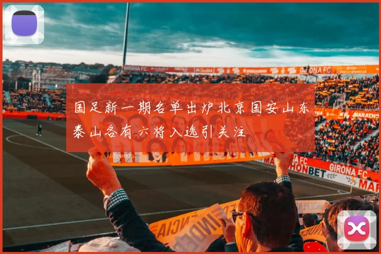 国足新一期名单出炉北京国安山东泰山各有六将入选引关注