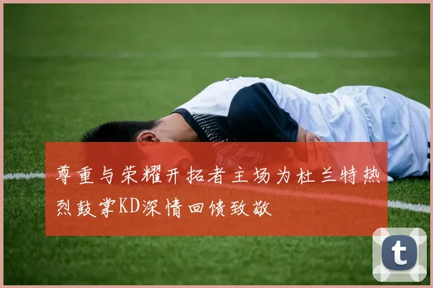 尊重与荣耀开拓者主场为杜兰特热烈鼓掌KD深情回馈致敬