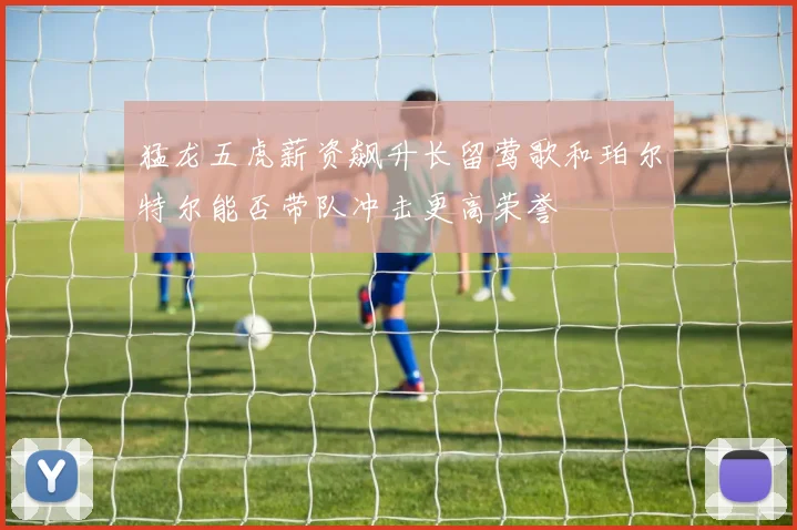 猛龙五虎薪资飙升长留莺歌和珀尔特尔能否带队冲击更高荣誉