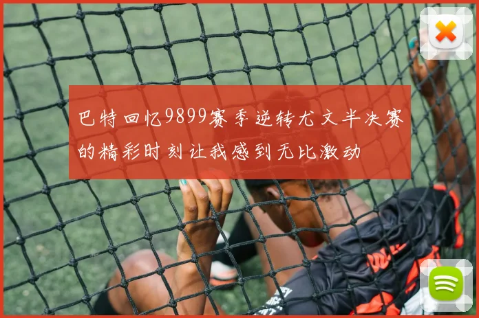 巴特回忆9899赛季逆转尤文半决赛的精彩时刻让我感到无比激动