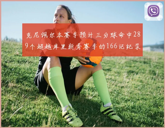 克尼佩尔本赛季预计三分球命中289个超越库里新秀赛季的166记纪录