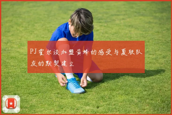 PJ霍尔谈加盟黄蜂的感受与夏联队友的默契建立