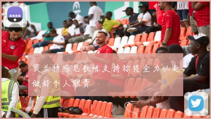 莫兰特感恩教练支持称将全力以赴做好个人职责