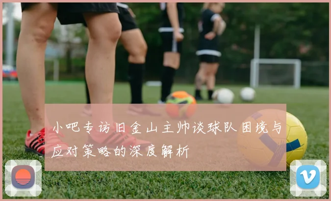 小吧专访旧金山主帅谈球队困境与应对策略的深度解析
