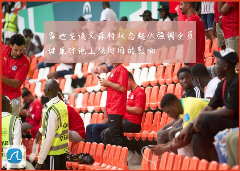 雷迪克谈文森特状态起伏强调全员健康对他上场时间的影响