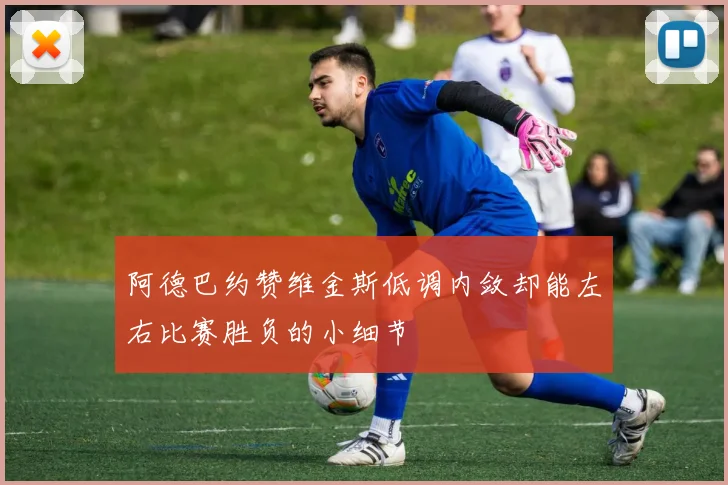 阿德巴约赞维金斯低调内敛却能左右比赛胜负的小细节