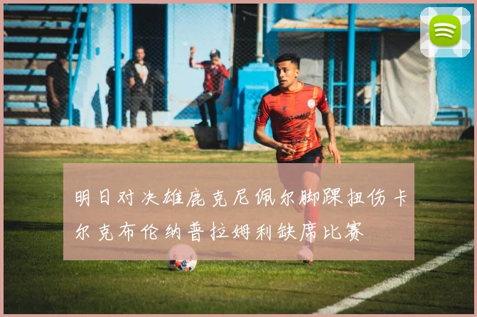 明日对决雄鹿克尼佩尔脚踝扭伤卡尔克布伦纳普拉姆利缺席比赛