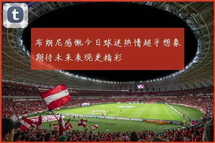 布朗尼感慨今日球迷热情超乎想象期待未来表现更精彩