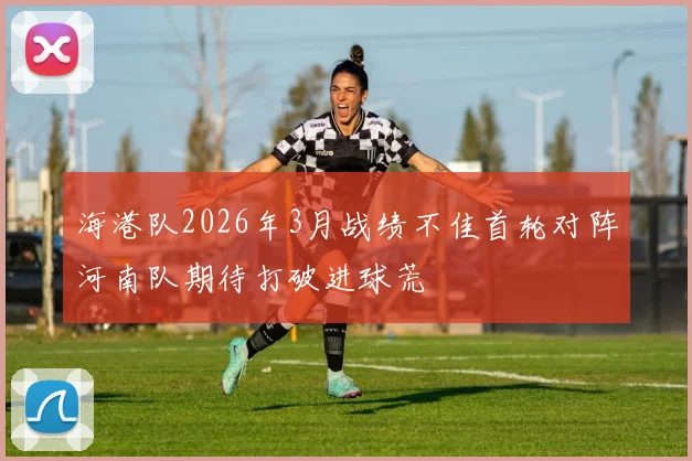 海港队2026年3月战绩不佳首轮对阵河南队期待打破进球荒
