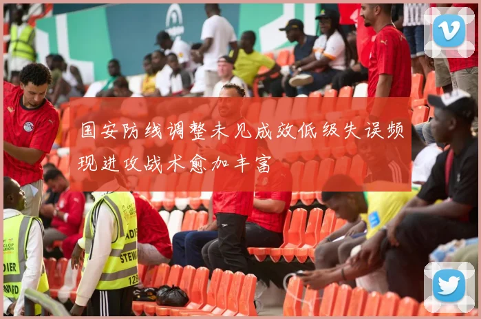 国安防线调整未见成效低级失误频现进攻战术愈加丰富