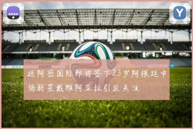 迈阿密国际即将签下23岁阿根廷中场新星戴维阿亚拉引发关注