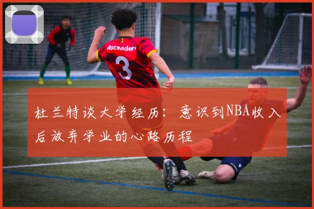 杜兰特谈大学经历：意识到NBA收入后放弃学业的心路历程