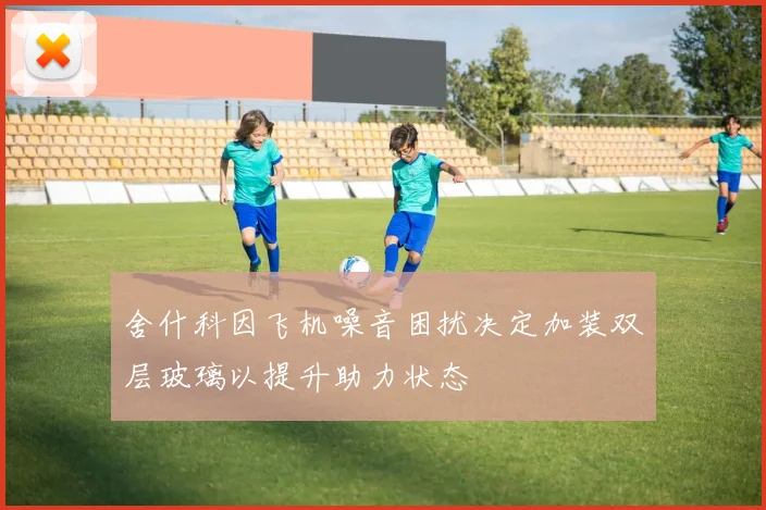 舍什科因飞机噪音困扰决定加装双层玻璃以提升助力状态