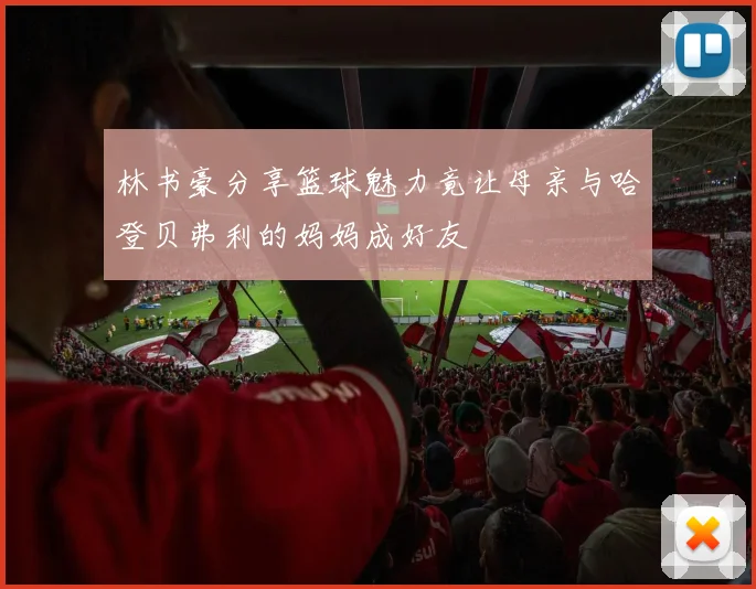林书豪分享篮球魅力竟让母亲与哈登贝弗利的妈妈成好友