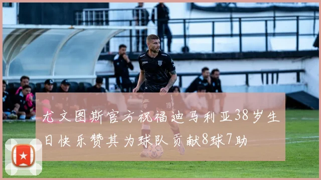 尤文图斯官方祝福迪马利亚38岁生日快乐赞其为球队贡献8球7助