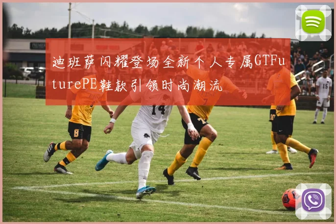 迪班萨闪耀登场全新个人专属GTFuturePE鞋款引领时尚潮流